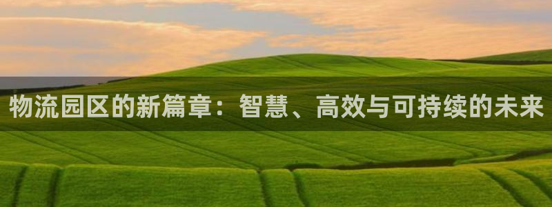 豪门国际怎么下载教程：物流园区的新篇章：智慧、高效与可持续的